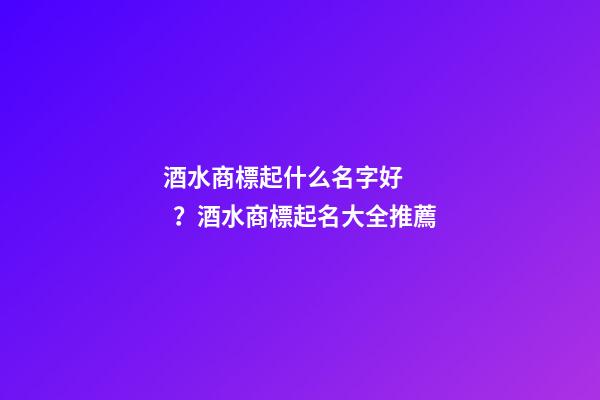 酒水商標起什么名字好？酒水商標起名大全推薦